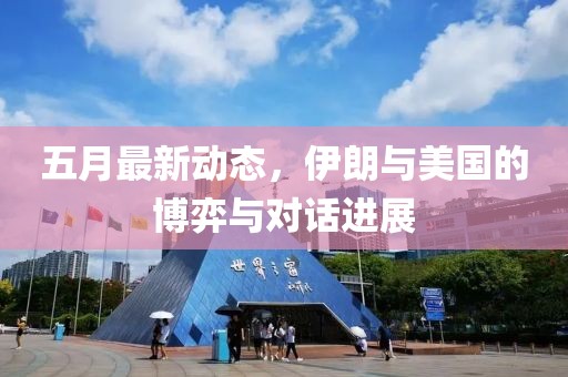 五月最新动态，伊朗与美国的博弈与对话进展