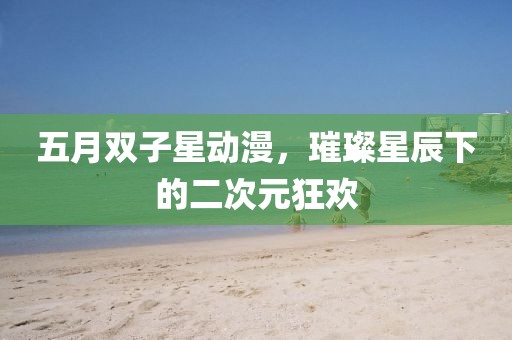 五月双子星动漫，璀璨星辰下的二次元狂欢