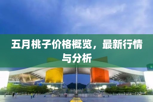 五月桃子价格概览，最新行情与分析