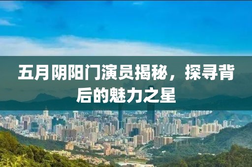 五月阴阳门演员揭秘，探寻背后的魅力之星