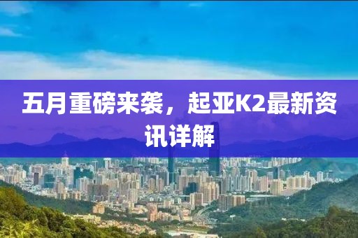 五月重磅来袭，起亚K2最新资讯详解