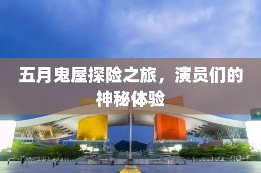 五月鬼屋探险之旅，演员们的神秘体验