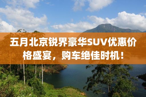 五月北京锐界豪华SUV优惠价格盛宴，购车绝佳时机！