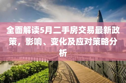 全面解读5月二手房交易最新政策，影响、变化及应对策略分析