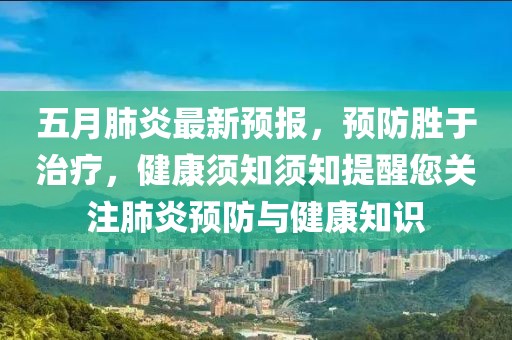 五月肺炎最新预报，预防胜于治疗，健康须知须知提醒您关注肺炎预防与健康知识