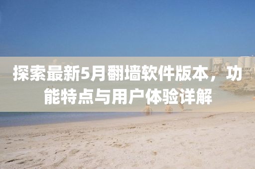 探索最新5月翻墙软件版本，功能特点与用户体验详解