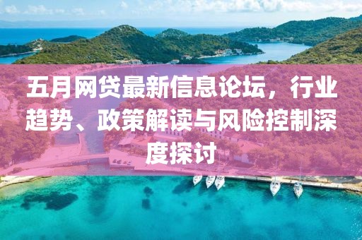 五月网贷最新信息论坛，行业趋势、政策解读与风险控制深度探讨