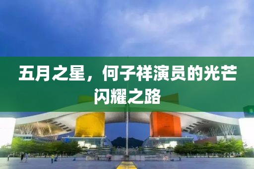五月之星，何子祥演员的光芒闪耀之路