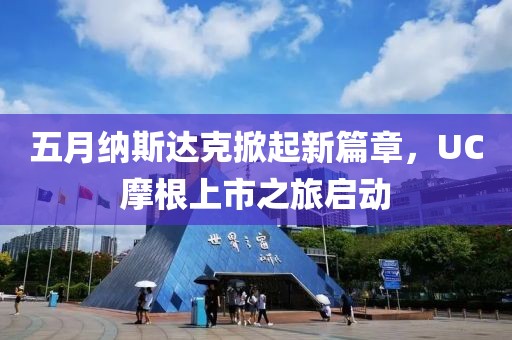 五月纳斯达克掀起新篇章，UC摩根上市之旅启动