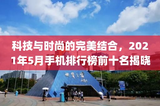科技与时尚的完美结合，2021年5月手机排行榜前十名揭晓