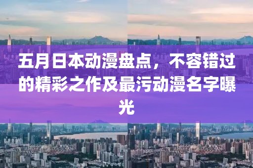 五月日本动漫盘点，不容错过的精彩之作及最污动漫名字曝光