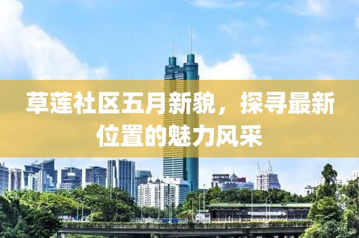 草莲社区五月新貌，探寻最新位置的魅力风采