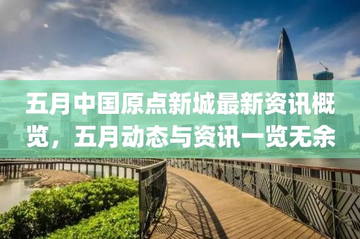 五月中国原点新城最新资讯概览，五月动态与资讯一览无余