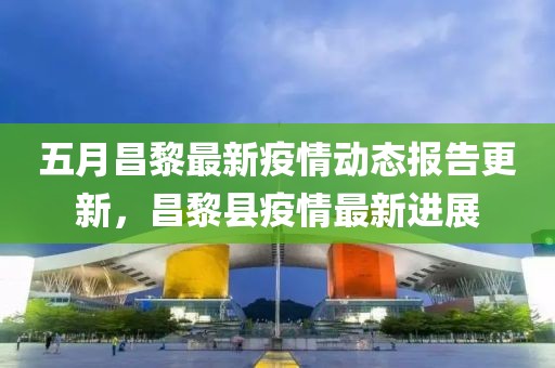 五月昌黎最新疫情动态报告更新，昌黎县疫情最新进展