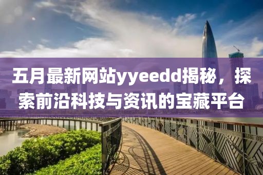 五月最新网站yyeedd揭秘，探索前沿科技与资讯的宝藏平台