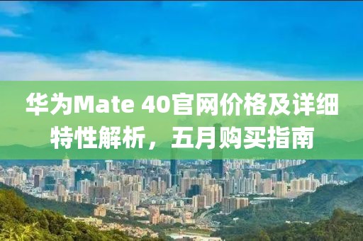 华为Mate 40官网价格及详细特性解析，五月购买指南