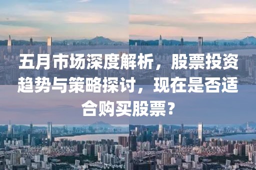 五月市场深度解析，股票投资趋势与策略探讨，现在是否适合购买股票？