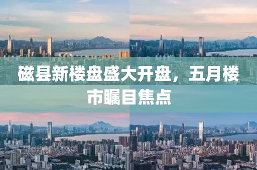 磁县新楼盘盛大开盘，五月楼市瞩目焦点