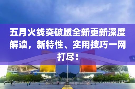 五月火线突破版全新更新深度解读，新特性、实用技巧一网打尽！