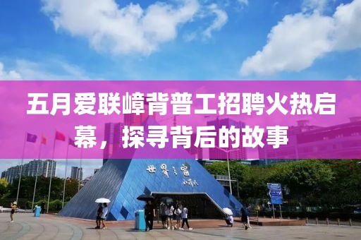 五月爱联嶂背普工招聘火热启幕，探寻背后的故事