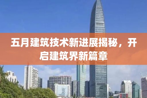五月建筑技术新进展揭秘，开启建筑界新篇章