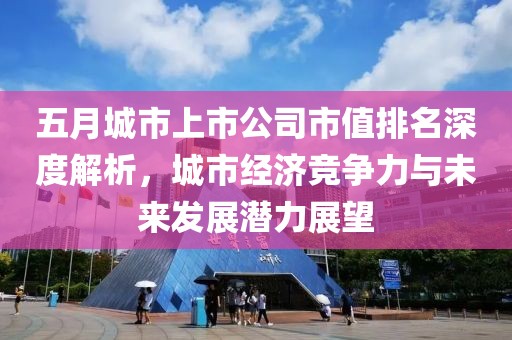 五月城市上市公司市值排名深度解析，城市经济竞争力与未来发展潜力展望