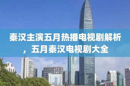 秦汉主演五月热播电视剧解析，五月秦汉电视剧大全
