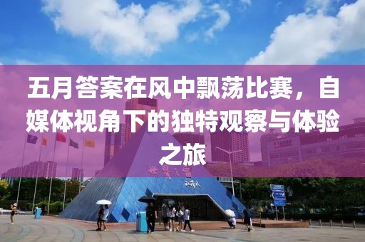 五月答案在风中飘荡比赛，自媒体视角下的独特观察与体验之旅