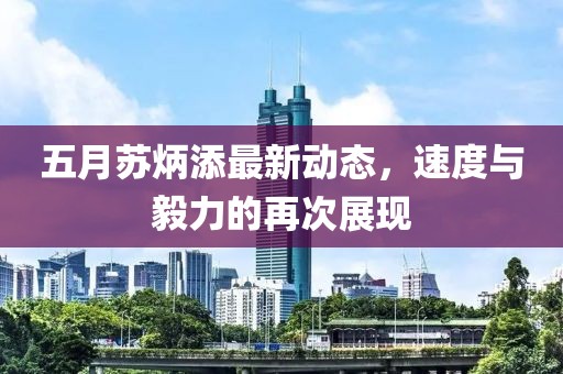 五月苏炳添最新动态，速度与毅力的再次展现