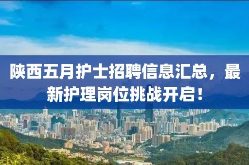 陕西五月护士招聘信息汇总，最新护理岗位挑战开启！