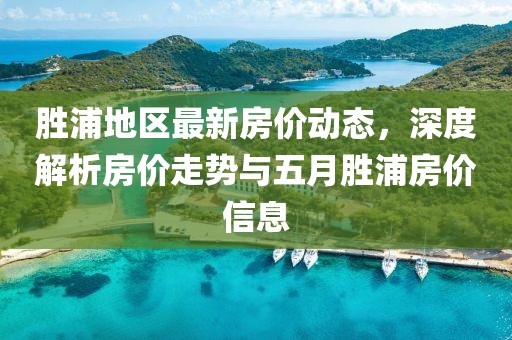 胜浦地区最新房价动态，深度解析房价走势与五月胜浦房价信息