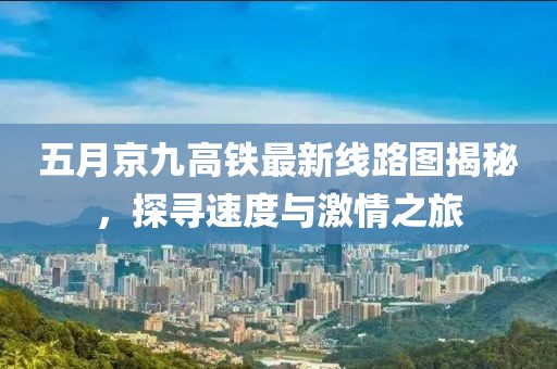 五月京九高铁最新线路图揭秘，探寻速度与激情之旅