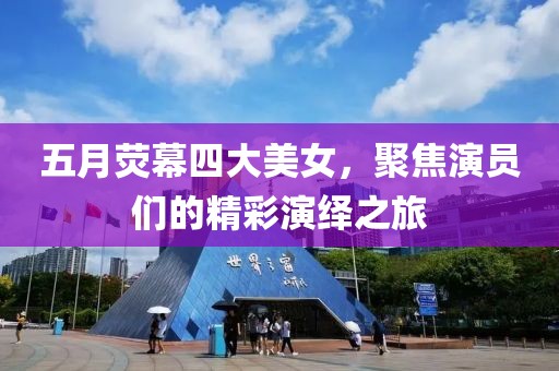 五月荧幕四大美女，聚焦演员们的精彩演绎之旅