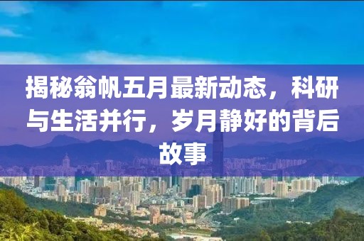 揭秘翁帆五月最新动态，科研与生活并行，岁月静好的背后故事