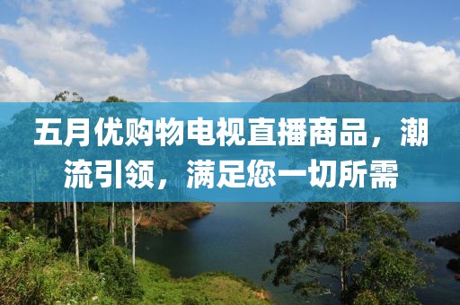 五月优购物电视直播商品，潮流引领，满足您一切所需