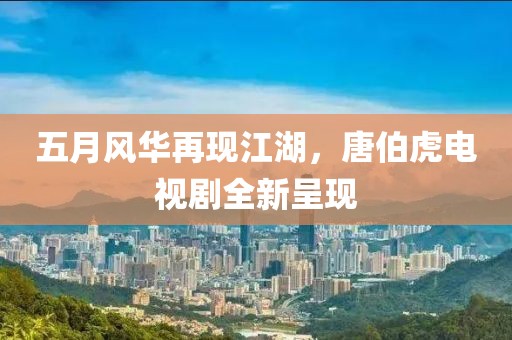 五月风华再现江湖，唐伯虎电视剧全新呈现
