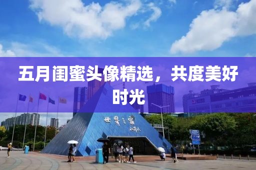 五月闺蜜头像精选，共度美好时光