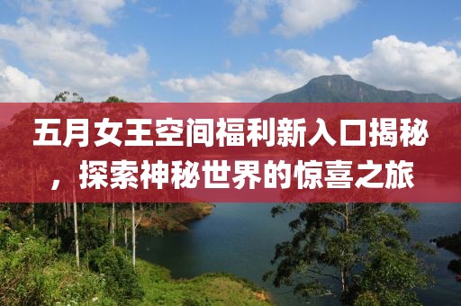 五月女王空间福利新入口揭秘，探索神秘世界的惊喜之旅