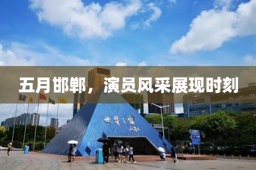 五月邯郸，演员风采展现时刻
