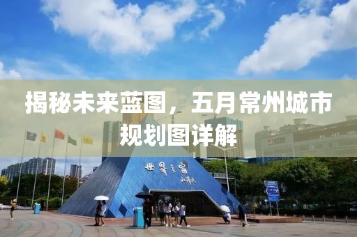揭秘未来蓝图，五月常州城市规划图详解