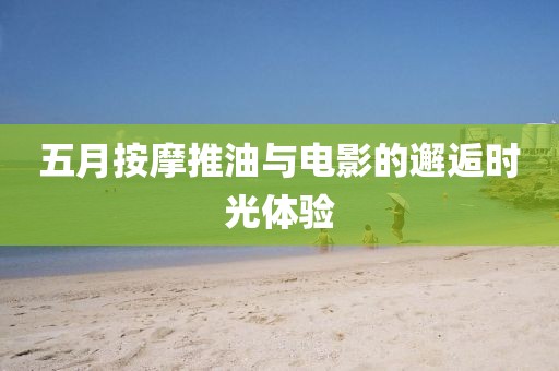 五月按摩推油与电影的邂逅时光体验