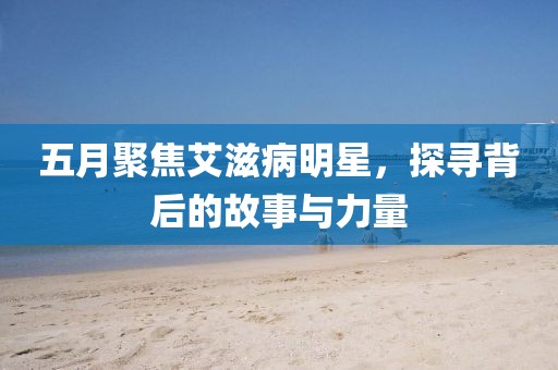 五月聚焦艾滋病明星，探寻背后的故事与力量