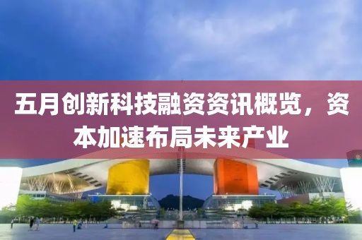 五月创新科技融资资讯概览，资本加速布局未来产业