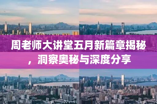 周老师大讲堂五月新篇章揭秘，洞察奥秘与深度分享
