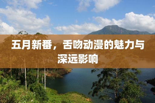 五月新番，舌吻动漫的魅力与深远影响