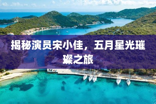 揭秘演员宋小佳，五月星光璀璨之旅
