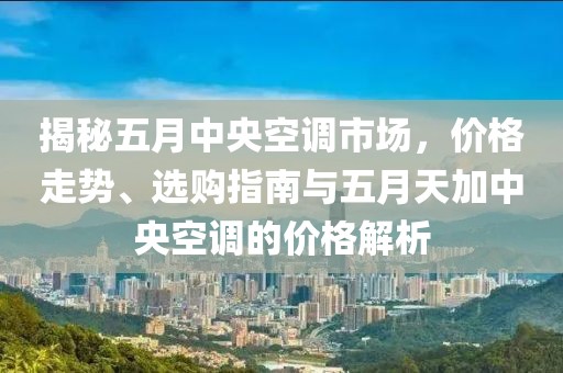揭秘五月中央空调市场，价格走势、选购指南与五月天加中央空调的价格解析
