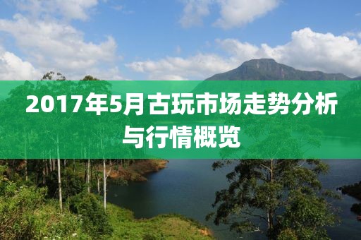 2017年5月古玩市场走势分析与行情概览