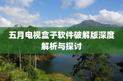 五月电视盒子软件破解版深度解析与探讨