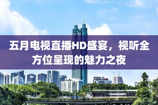 五月电视直播HD盛宴，视听全方位呈现的魅力之夜